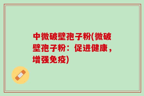中微破壁孢子粉(微破壁孢子粉：促进健康，增强免疫)
