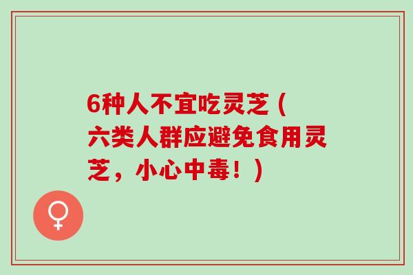6种人不宜吃灵芝 (六类人群应避免食用灵芝，小心中毒！)