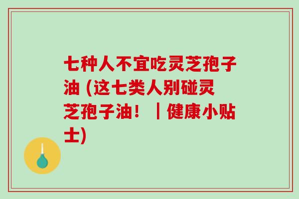 七种人不宜吃灵芝孢子油 (这七类人别碰灵芝孢子油！｜健康小贴士)