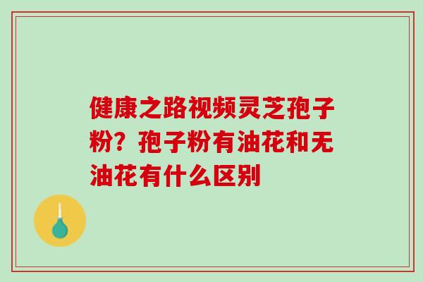 健康之路视频灵芝孢子粉?孢子粉有油花和无油花有什么区别 健康之路视频灵芝孢子粉?孢子粉有油花和无油花有什么区别