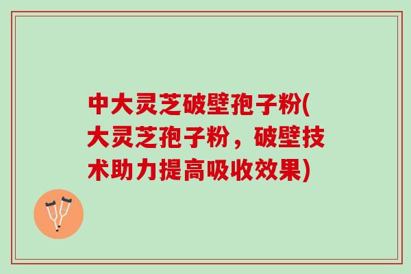 中大灵芝破壁孢子粉(大灵芝孢子粉，破壁技术助力提高吸收效果)