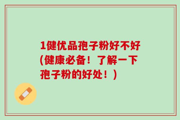 1健优品孢子粉好不好(健康必备！了解一下孢子粉的好处！)