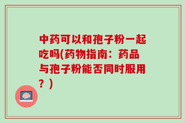 可以和孢子粉一起吃吗(指南：药品与孢子粉能否同时服用？)