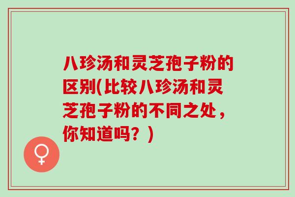 八珍汤和灵芝孢子粉的区别(比较八珍汤和灵芝孢子粉的不同之处，你知道吗？)