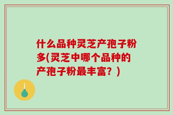 什么品种灵芝产孢子粉多(灵芝中哪个品种的产孢子粉丰富？)