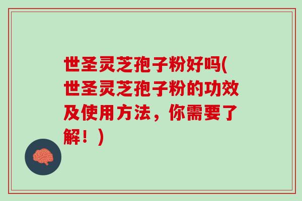 世圣灵芝孢子粉好吗(世圣灵芝孢子粉的功效及使用方法，你需要了解！)
