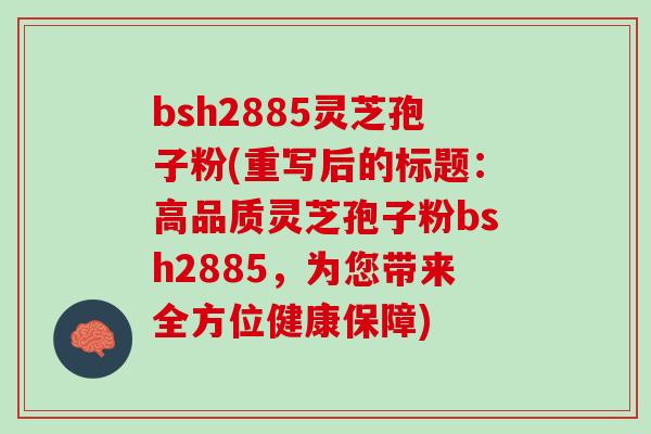 bsh2885灵芝孢子粉(重写后的标题：高品质灵芝孢子粉bsh2885，为您带来全方位健康保障)