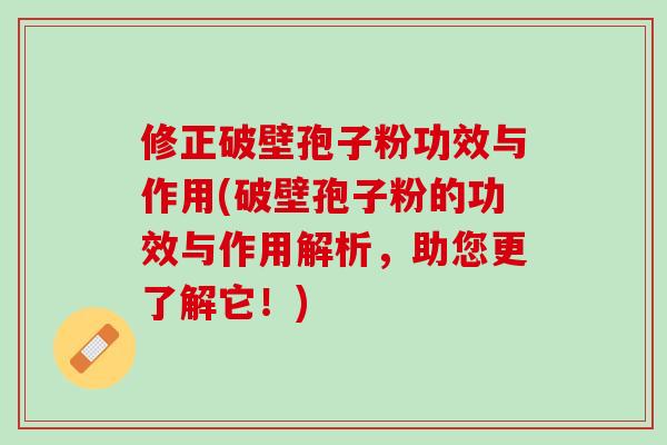 修正破壁孢子粉功效与作用(破壁孢子粉的功效与作用解析，助您更了解它！)
