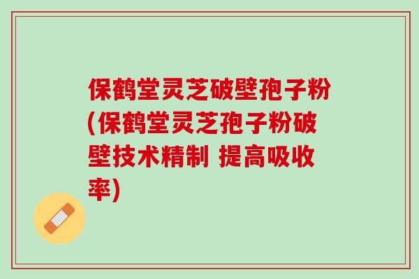 保鹤堂灵芝破壁孢子粉(保鹤堂灵芝孢子粉破壁技术精制 提高吸收率)
