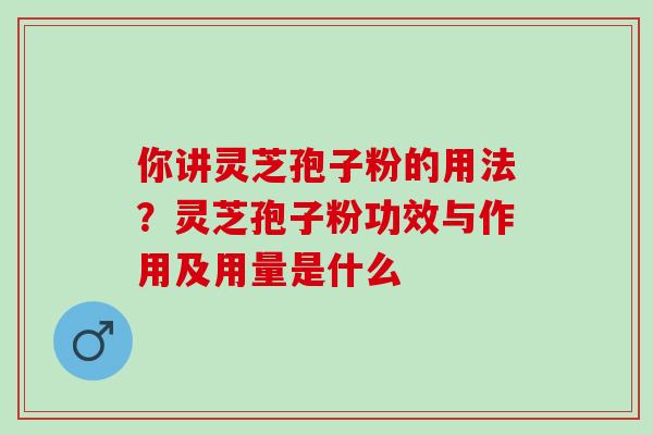 你讲灵芝孢子粉的用法？灵芝孢子粉功效与作用及用量是什么