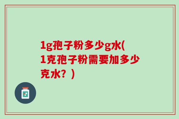 1g孢子粉多少g水(1克孢子粉需要加多少克水？)