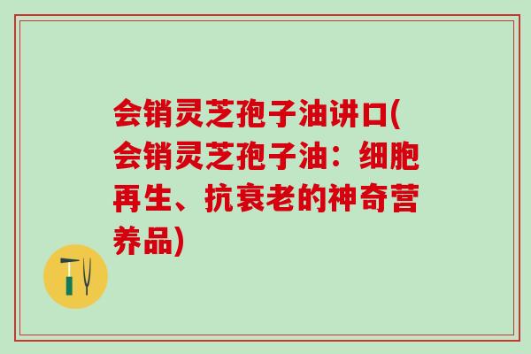 会销灵芝孢子油讲口(会销灵芝孢子油：细胞再生、抗衰老的神奇营养品)