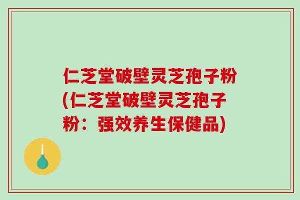 仁芝堂破壁灵芝孢子粉(仁芝堂破壁灵芝孢子粉：强效养生保健品)