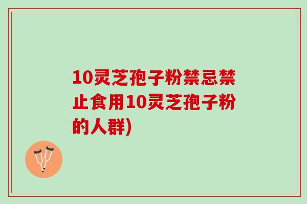 10灵芝孢子粉禁忌禁止食用10灵芝孢子粉的人群)