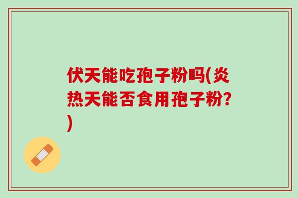 伏天能吃孢子粉吗(炎热天能否食用孢子粉？)