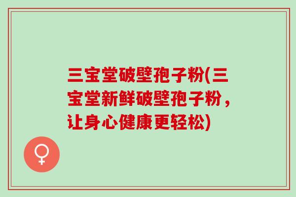 三宝堂破壁孢子粉(三宝堂新鲜破壁孢子粉，让身心健康更轻松)
