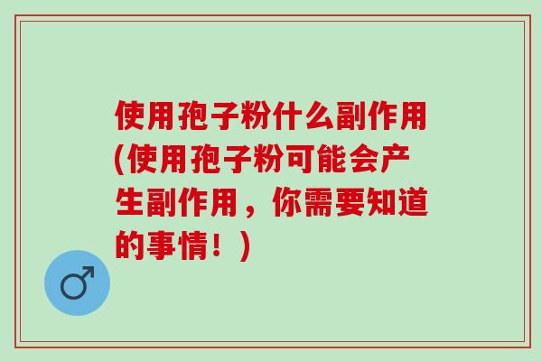 使用孢子粉什么副作用(使用孢子粉可能会产生副作用，你需要知道的事情！)