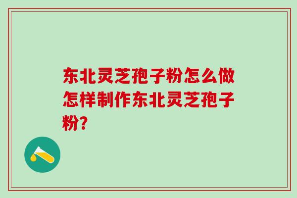 东北灵芝孢子粉怎么做怎样制作东北灵芝孢子粉？