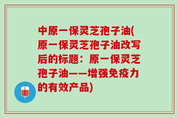 中原一保灵芝孢子油(原一保灵芝孢子油改写后的标题：原一保灵芝孢子油——增强免疫力的有效产品)