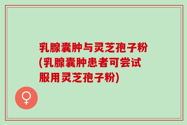 乳腺囊肿与灵芝孢子粉(乳腺囊肿患者可尝试服用灵芝孢子粉) 乳腺囊肿与灵芝孢子粉(乳腺囊肿患者可尝试服用灵芝孢子粉)