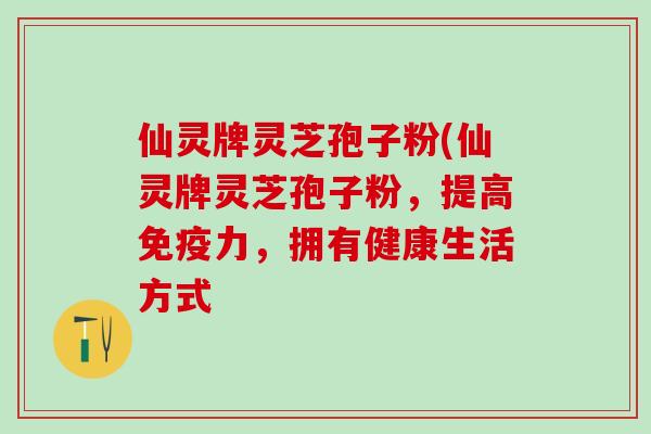仙灵牌灵芝孢子粉(仙灵牌灵芝孢子粉，提高免疫力，拥有健康生活方式