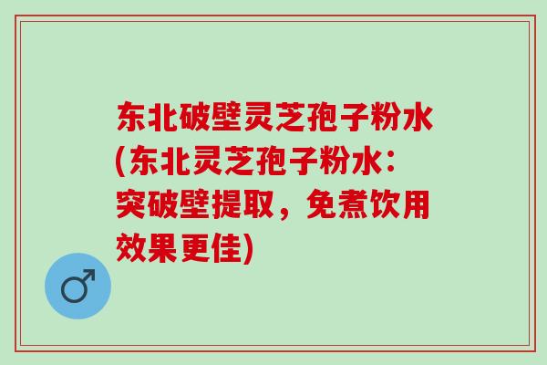 东北破壁灵芝孢子粉水(东北灵芝孢子粉水：突破壁提取，免煮饮用效果更佳)