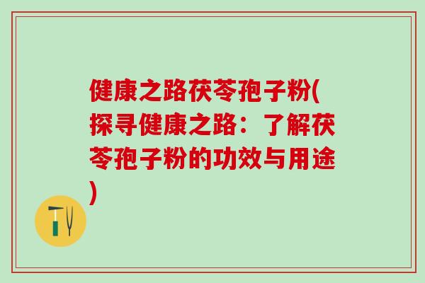 健康之路茯苓孢子粉(探寻健康之路：了解茯苓孢子粉的功效与用途)