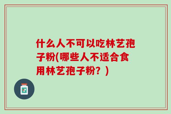 什么人不可以吃林艺孢子粉(哪些人不适合食用林艺孢子粉？)