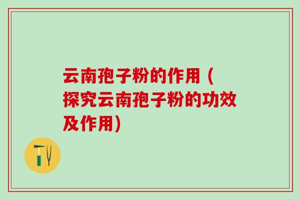 云南孢子粉的作用 (探究云南孢子粉的功效及作用) 云南孢子粉的作用 (探究云南孢子粉的功效及作用)