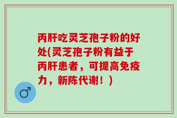 丙吃灵芝孢子粉的好处(灵芝孢子粉有益于丙患者,可提高免疫力,!) 丙吃灵芝孢子粉的好处(灵芝孢子粉有益于丙患者,可提高免疫力,!)