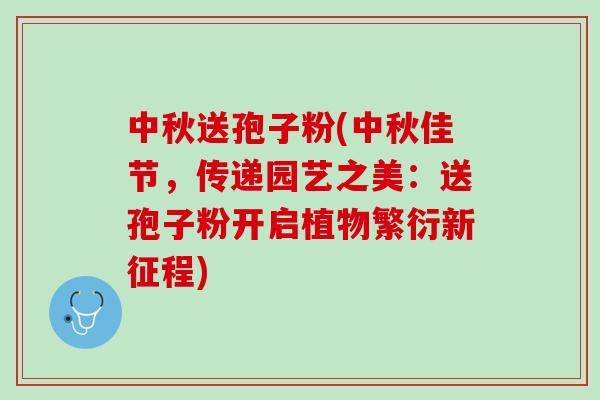 中秋送孢子粉(中秋佳节，传递园艺之美：送孢子粉开启植物繁衍新征程)