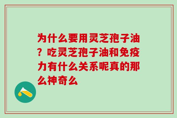 为什么要用灵芝孢子油？吃灵芝孢子油和免疫力有什么关系呢真的那么神奇么