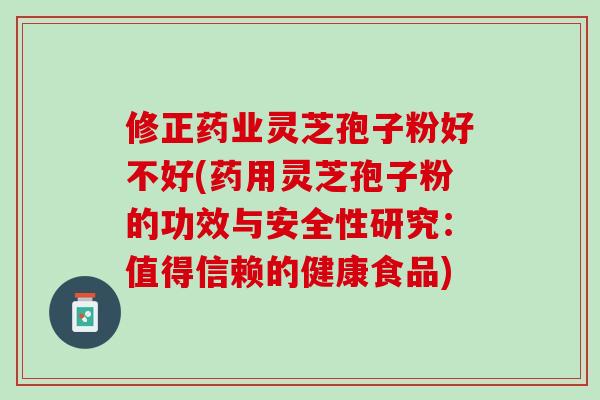 修正药业灵芝孢子粉好不好(药用灵芝孢子粉的功效与安全性研究：值得信赖的健康食品)