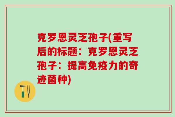 克罗恩灵芝孢子(重写后的标题：克罗恩灵芝孢子：提高免疫力的奇迹菌种)