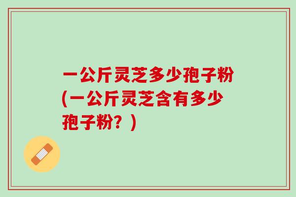 一公斤灵芝多少孢子粉(一公斤灵芝含有多少孢子粉？)