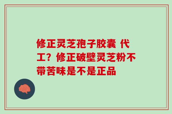 修正灵芝孢子胶囊 代工?修正破壁灵芝粉不带苦味是不是正品 修正灵芝孢子胶囊 代工?修正破壁灵芝粉不带苦味是不是正品