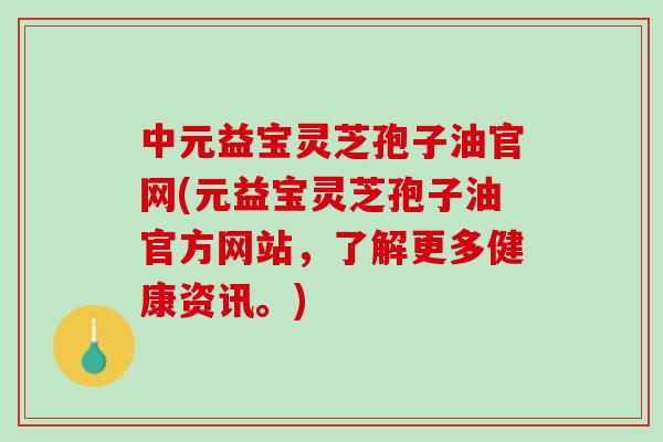 中元益宝灵芝孢子油官网(元益宝灵芝孢子油官方网站，了解更多健康资讯。)