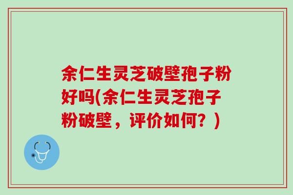 余仁生灵芝破壁孢子粉好吗(余仁生灵芝孢子粉破壁，评价如何？)
