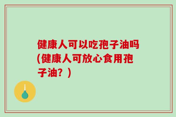 健康人可以吃孢子油吗(健康人可放心食用孢子油？)