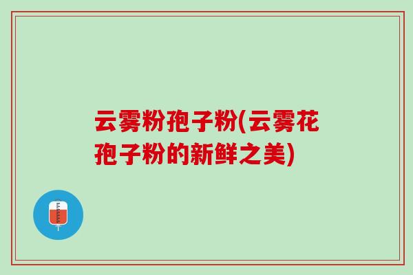 云雾粉孢子粉(云雾花孢子粉的新鲜之美)