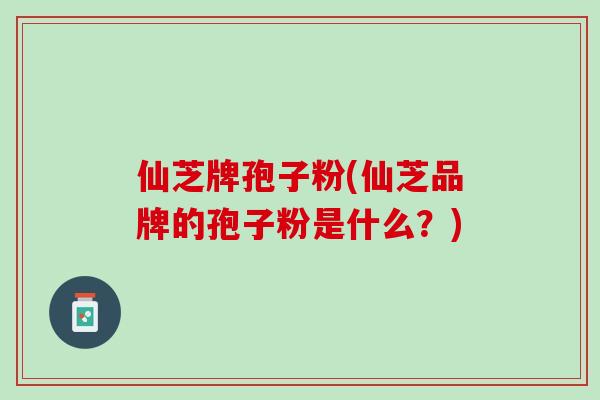 仙芝牌孢子粉(仙芝品牌的孢子粉是什么？)
