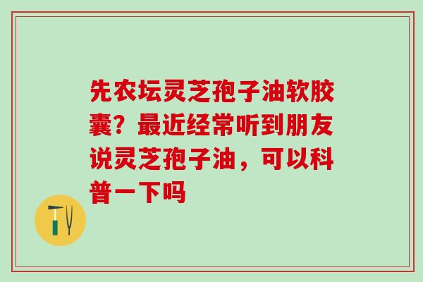 先农坛灵芝孢子油软胶囊？最近经常听到朋友说灵芝孢子油，可以科普一下吗