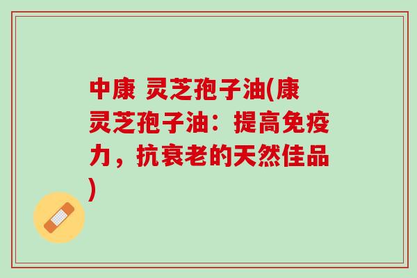 中康 灵芝孢子油(康灵芝孢子油：提高免疫力，抗的天然佳品)