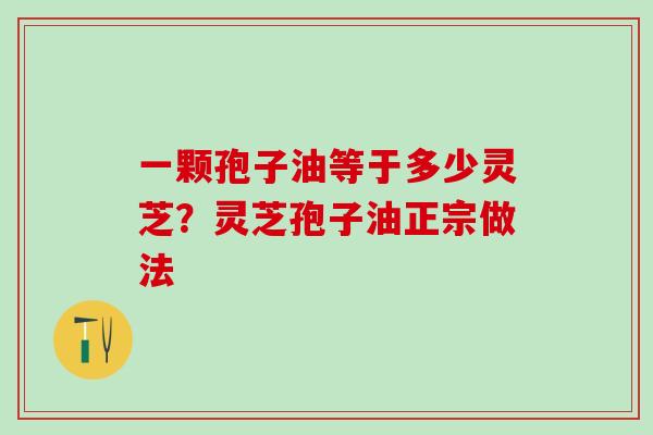 一颗孢子油等于多少灵芝？灵芝孢子油正宗做法