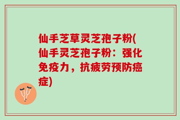 仙手芝草灵芝孢子粉(仙手灵芝孢子粉：强化免疫力，抗疲劳预防癌症)