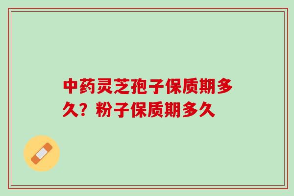 中药灵芝孢子保质期多久？粉子保质期多久