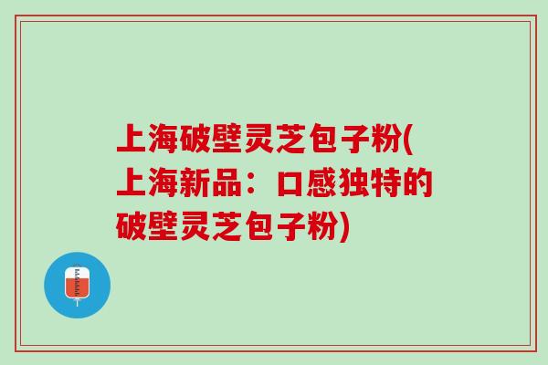 上海破壁灵芝包子粉(上海新品：口感独特的破壁灵芝包子粉)