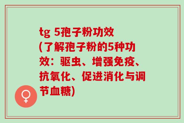 tg 5孢子粉功效 (了解孢子粉的5种功效:驱虫、增强免疫、、促进消化与调节) tg 5孢子粉功效 (了解孢子粉的5种功效:驱虫、增强免疫、、促进消化与调节)