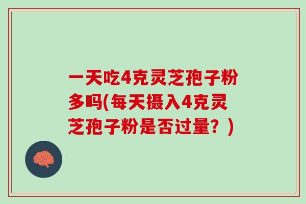 一天吃4克灵芝孢子粉多吗(每天摄入4克灵芝孢子粉是否过量？)