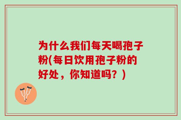 为什么我们每天喝孢子粉(每日饮用孢子粉的好处，你知道吗？)